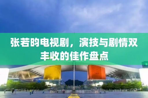 张若昀电视剧，演技与剧情双丰收的佳作盘点
