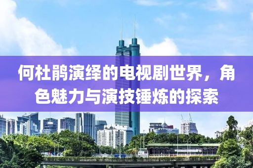 何杜鹃演绎的电视剧世界，角色魅力与演技锤炼的探索