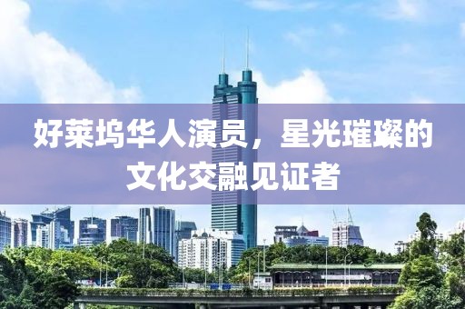 好莱坞华人演员，星光璀璨的文化交融见证者