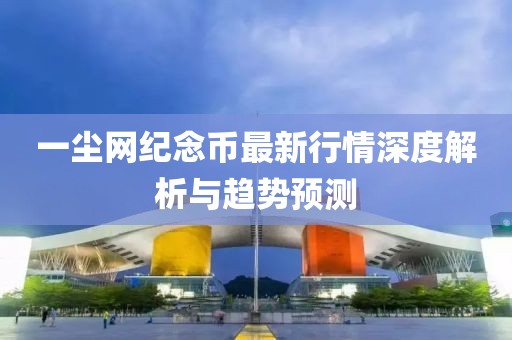 一尘网纪念币最新行情深度解析与趋势预测