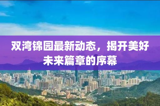双湾锦园最新动态，揭开美好未来篇章的序幕