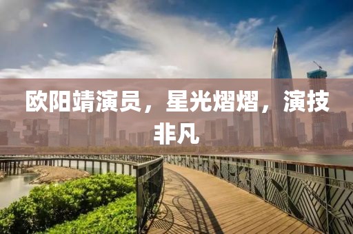 欧阳靖演员，星光熠熠，演技非凡