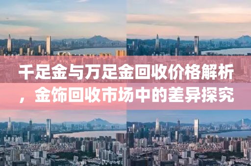 千足金与万足金回收价格解析，金饰回收市场中的差异探究