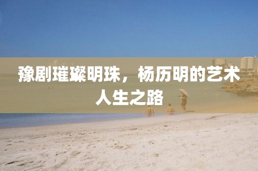 豫剧璀璨明珠，杨历明的艺术人生之路