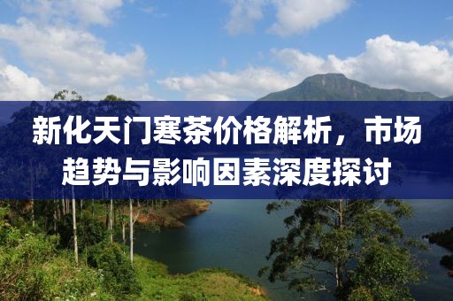 新化天门寒茶价格解析，市场趋势与影响因素深度探讨