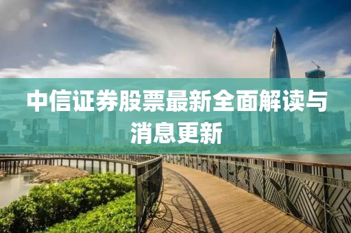 中信证券股票最新全面解读与消息更新