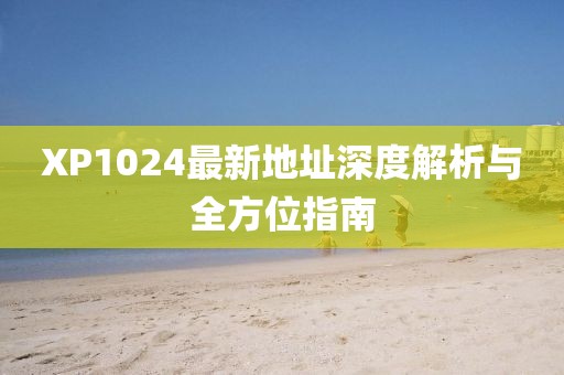XP1024最新地址深度解析与全方位指南