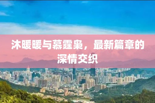 沐暖暖与慕霆枭，最新篇章的深情交织