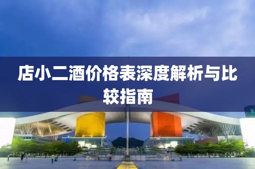 店小二酒价格表深度解析与比较指南