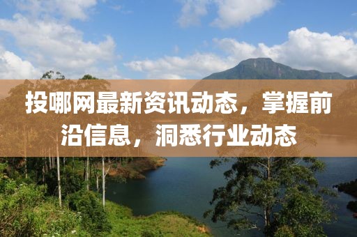 投哪网最新资讯动态，掌握前沿信息，洞悉行业动态