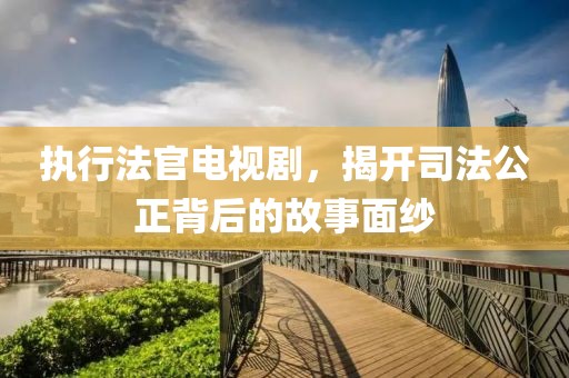 执行法官电视剧，揭开司法公正背后的故事面纱