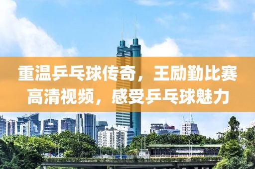 重温乒乓球传奇，王励勤比赛高清视频，感受乒乓球魅力