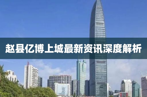 赵县亿博上城最新资讯深度解析