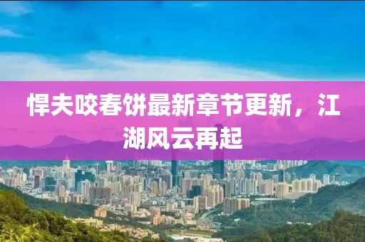 悍夫咬春饼最新章节更新，江湖风云再起