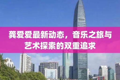 龚爱爱最新动态，音乐之旅与艺术探索的双重追求