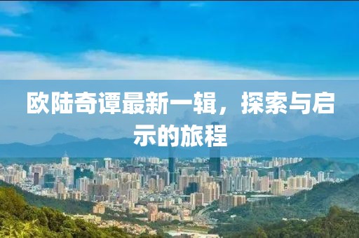 欧陆奇谭最新一辑，探索与启示的旅程