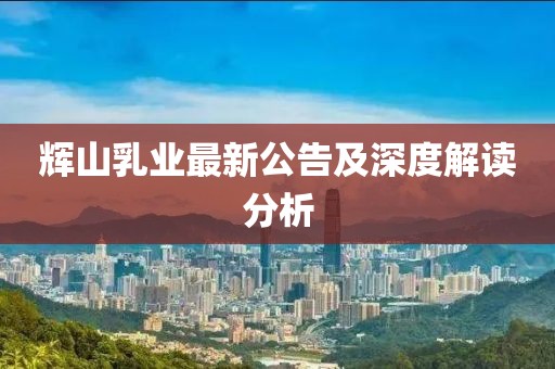 辉山乳业最新公告及深度解读分析