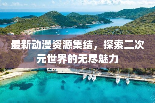 最新动漫资源集结，探索二次元世界的无尽魅力