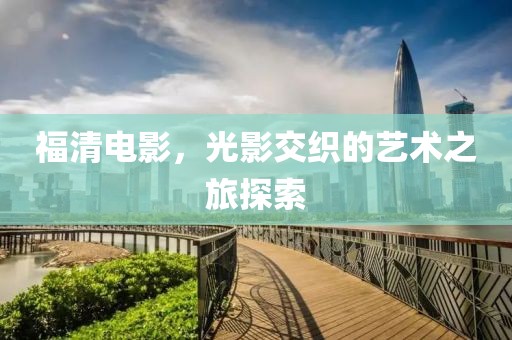 福清电影，光影交织的艺术之旅探索