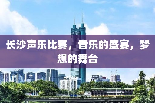 长沙声乐比赛，音乐的盛宴，梦想的舞台