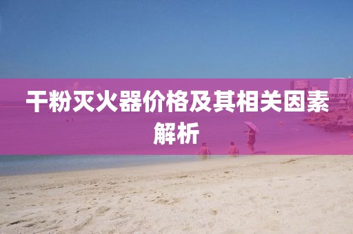 干粉灭火器价格及其相关因素解析