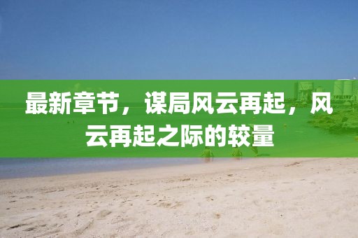 最新章节，谋局风云再起，风云再起之际的较量
