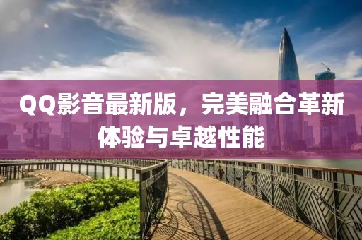 QQ影音最新版，完美融合革新体验与卓越性能