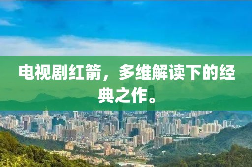 电视剧红箭，多维解读下的经典之作。