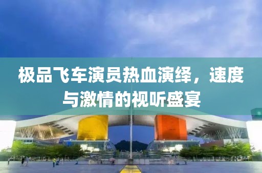 极品飞车演员热血演绎，速度与激情的视听盛宴