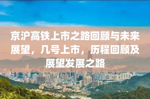京沪高铁上市之路回顾与未来展望，几号上市，历程回顾及展望发展之路