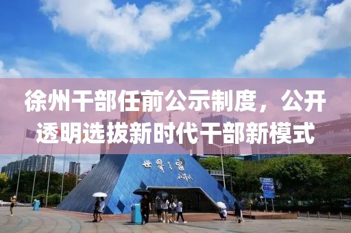 徐州干部任前公示制度，公开透明选拔新时代干部新模式