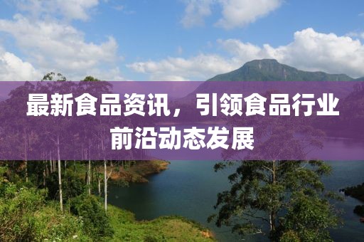 最新食品资讯，引领食品行业前沿动态发展