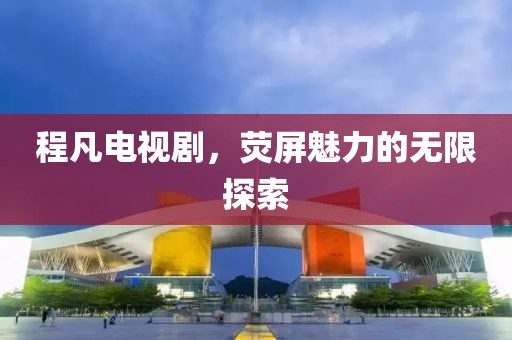 程凡电视剧，荧屏魅力的无限探索