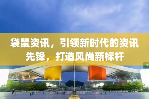 袋鼠资讯，引领新时代的资讯先锋，打造风尚新标杆