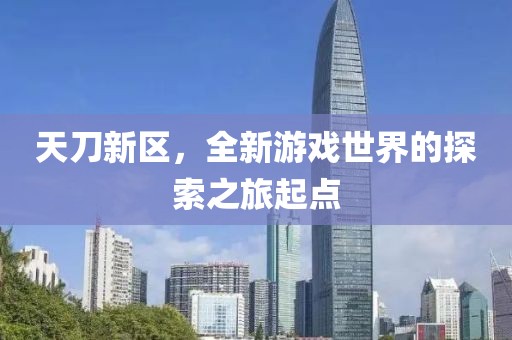 天刀新区，全新游戏世界的探索之旅起点