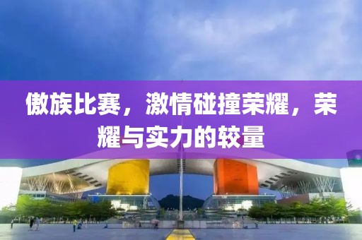 傲族比赛，激情碰撞荣耀，荣耀与实力的较量
