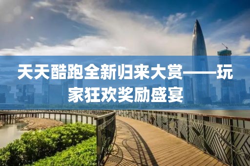 天天酷跑全新归来大赏——玩家狂欢奖励盛宴