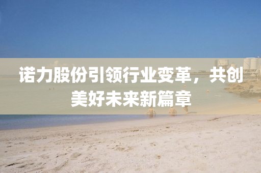 诺力股份引领行业变革，共创美好未来新篇章