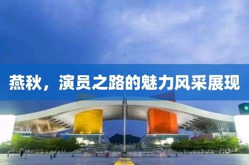 燕秋，演员之路的魅力风采展现
