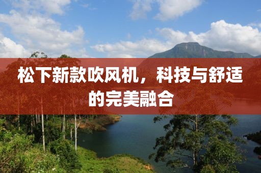 松下新款吹风机，科技与舒适的完美融合