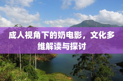 成人视角下的奶电影，文化多维解读与探讨