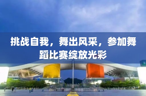 挑战自我，舞出风采，参加舞蹈比赛绽放光彩