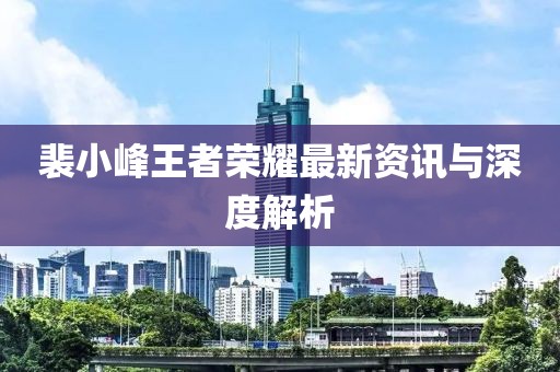 裴小峰王者荣耀最新资讯与深度解析