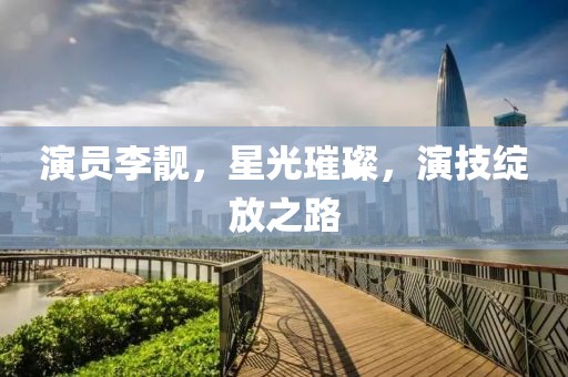 演员李靓，星光璀璨，演技绽放之路