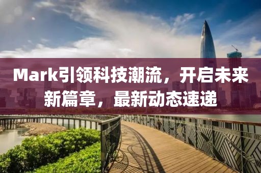 Mark引领科技潮流，开启未来新篇章，最新动态速递