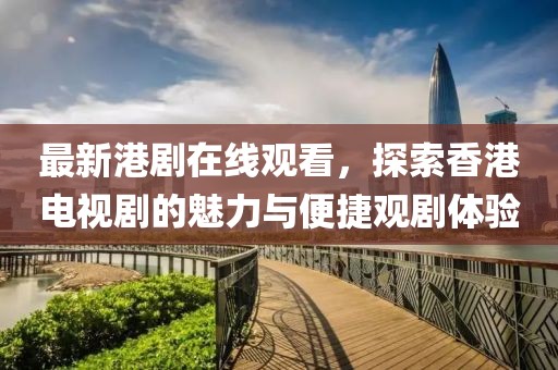 最新港剧在线观看，探索香港电视剧的魅力与便捷观剧体验
