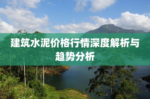 建筑水泥价格行情深度解析与趋势分析