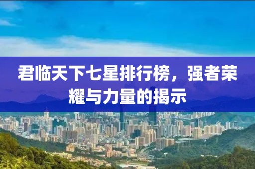 君临天下七星排行榜，强者荣耀与力量的揭示