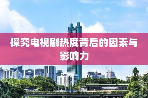 探究电视剧热度背后的因素与影响力