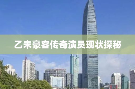 乙未豪客传奇演员现状探秘